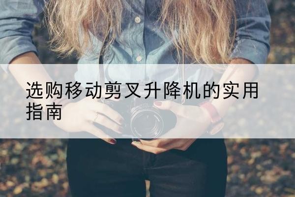 越秀移动剪叉升降机怎么选-选购移动剪叉升降机的实用指南