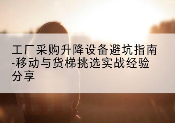 越秀移动式升降机怎么选-工厂采购升降设备避坑指南-移动与货梯挑选实战经验分享