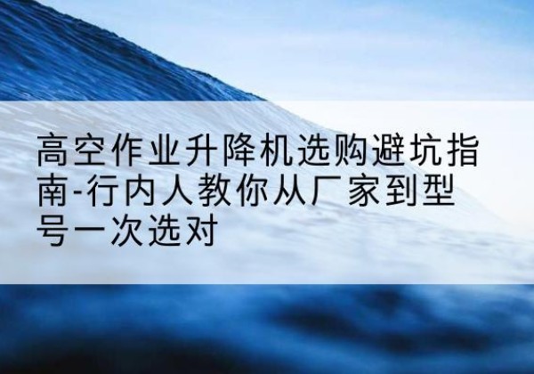 越秀升降平台厂家-高空作业升降机选购避坑指南-行内人教你从厂家到型号一次选对