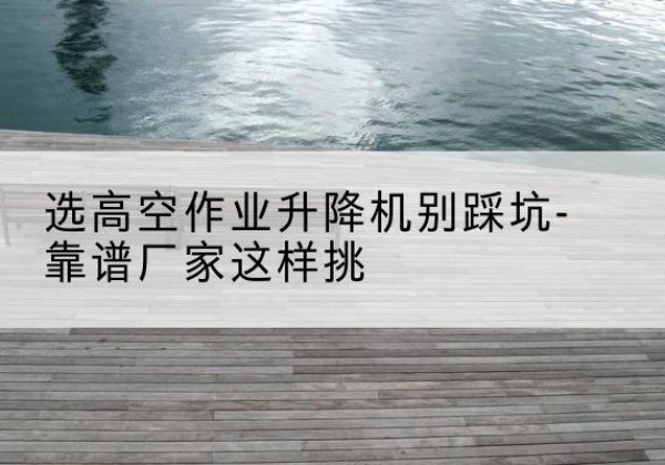 越秀剪叉式升降机厂家-选高空作业升降机别踩坑-靠谱厂家这样挑