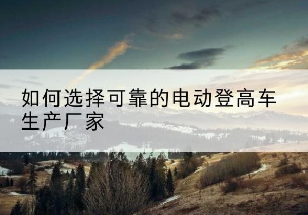 越秀电动登高车厂家-如何选择可靠的电动登高车生产厂家