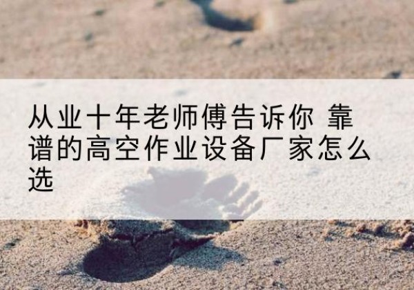 越秀高空作业升降机厂家推荐-从业十年老师傅告诉你 靠谱的高空作业设备厂家怎么选