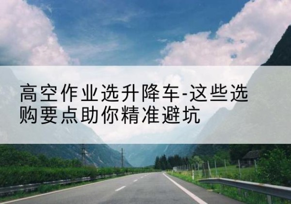 越秀升降车厂家-高空作业选升降车-这些选购要点助你*避坑