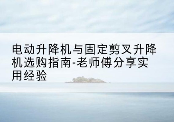 越秀电动升降机怎么选-电动升降机与固定剪叉升降机选购指南-老师傅分享实用经验