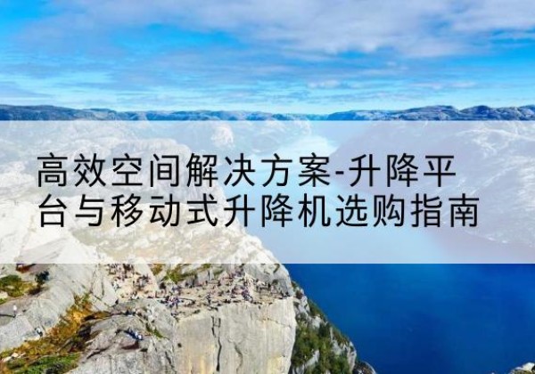 越秀升降平台厂家-*空间解决方案-升降平台与移动式升降机选购指南