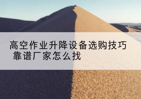 越秀电动升降平台厂家推荐-高空作业升降设备选购技巧 靠谱厂家怎么找