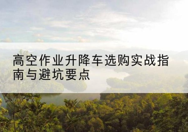 越秀升降车怎么选-高空作业升降车选购实战指南与避坑要点