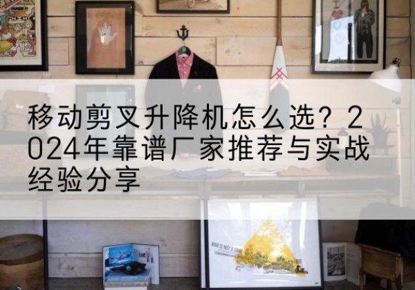 越秀升降平台厂家推荐-移动剪叉升降机怎么选？2024年靠谱厂家推荐与实战经验分享