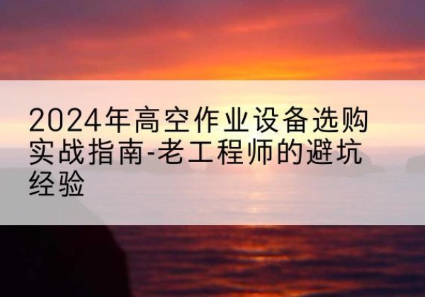 越秀高空作业升降机厂家推荐-2024年高空作业设备选购实战指南-老工程师的避坑经验