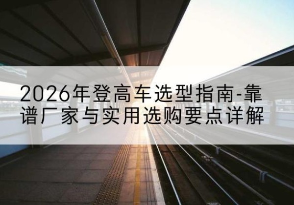 越秀登高车厂家推荐-2026年登高车选型指南-靠谱厂家与实用选购要点详解